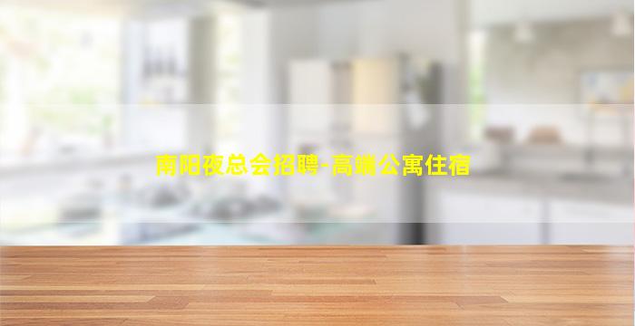 南阳夜总会招聘-高端公寓住宿