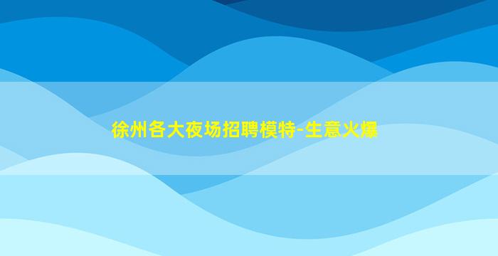 徐州各大夜场招聘模特-生意火爆