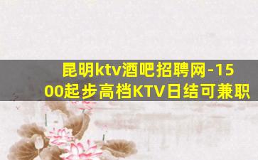 昆明ktv酒吧招聘网-1500起步高档KTV日结可兼职
